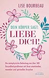 Dein Körper sagt: »Liebe dich!«: Die metaphysische Bedeutung von über 500 Gesundheitsproblemen mit ihren emotionalen, mentalen und spirituellen Ursachen